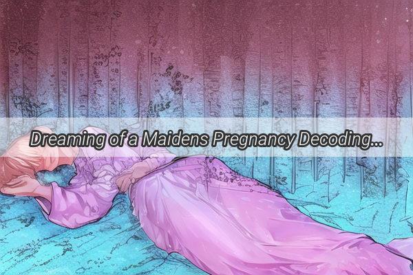 Dreaming of a Maidens Pregnancy Decoding the Intriguing Symbolism of this Nighttime Mystery